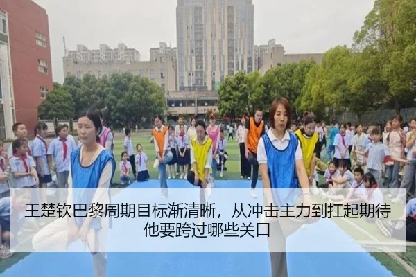 王楚钦巴黎周期目标渐清晰，从冲击主力到扛起期待他要跨过哪些关口